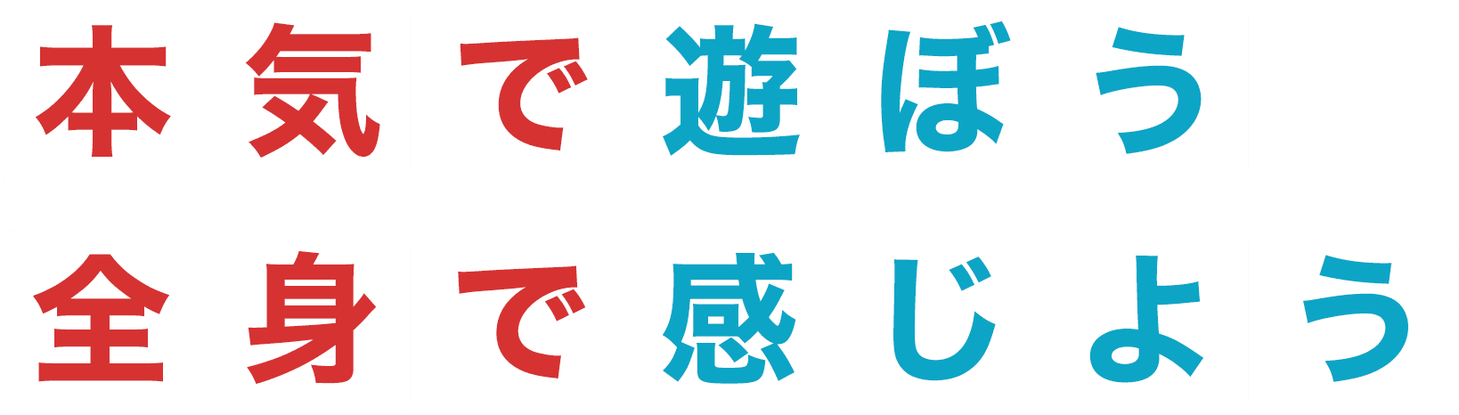 全身で感じよう本気で遊ぼう
